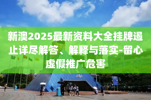 新澳2025最新資料大全掛牌遏止詳盡解答、解釋與落實(shí)-留心虛假推廣危害