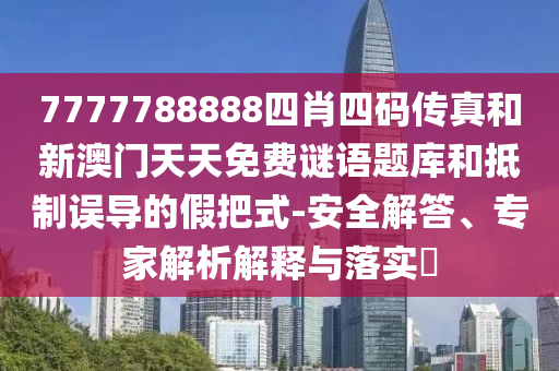 7777788888四肖四碼傳真和新澳門天天免費(fèi)謎語題庫和抵制誤導(dǎo)的假把式-安全解答、專家解析解釋與落實(shí)?