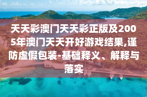 天天彩澳門(mén)天天彩正版及2005年澳門(mén)天天開(kāi)好游戲結(jié)果,謹(jǐn)防虛假包裝-基礎(chǔ)釋義、解釋與落實(shí)