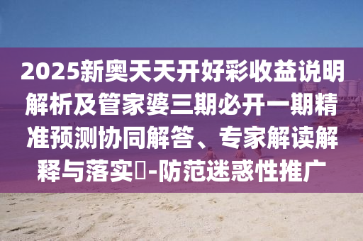 2025新奧天天開好彩收益說明解析及管家婆三期必開一期精準(zhǔn)預(yù)測協(xié)同解答、專家解讀解釋與落實?-防范迷惑性推廣