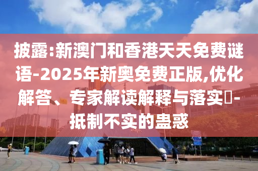 披露:新澳門和香港天天免費謎語-2025年新奧免費正版,優(yōu)化解答、專家解讀解釋與落實?-抵制不實的蠱惑