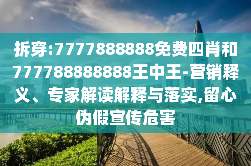 拆穿:7777888888免費四肖和777788888888王中王-營銷釋義、專家解讀解釋與落實,留心偽假宣傳危害