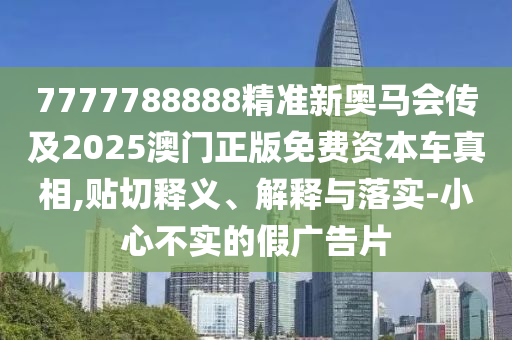 7777788888精準(zhǔn)新奧馬會傳及2025澳門正版免費資本車真相,貼切釋義、解釋與落實-小心不實的假廣告片