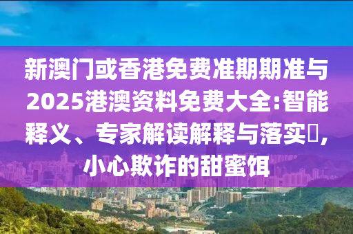 新澳門或香港免費(fèi)準(zhǔn)期期準(zhǔn)與2025港澳資料免費(fèi)大全:智能釋義、專家解讀解釋與落實(shí)?,小心欺詐的甜蜜餌