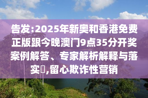 告發(fā):2025年新奧和香港免費(fèi)正版跟今晚澳門9點(diǎn)35分開獎(jiǎng)案例解答、專家解析解釋與落實(shí)?,留心欺詐性營(yíng)銷