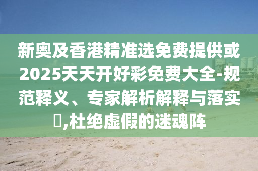 新奧及香港精準選免費提供或2025天天開好彩免費大全-規(guī)范釋義、專家解析解釋與落實?,杜絕虛假的迷魂陣