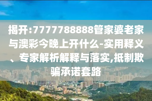 揭開(kāi):7777788888管家婆老家與澳彩今晚上開(kāi)什么-實(shí)用釋義、專家解析解釋與落實(shí),抵制欺騙承諾套路