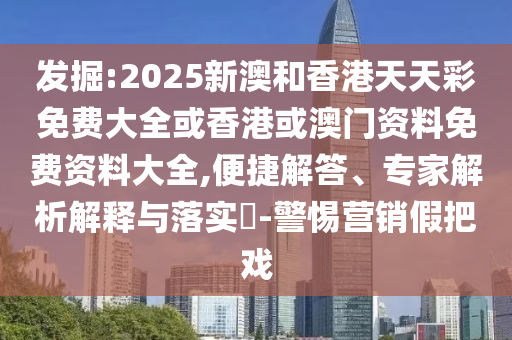 發(fā)掘:2025新澳和香港天天彩免費(fèi)大全或香港或澳門(mén)資料免費(fèi)資料大全,便捷解答、專(zhuān)家解析解釋與落實(shí)?-警惕營(yíng)銷(xiāo)假把戲