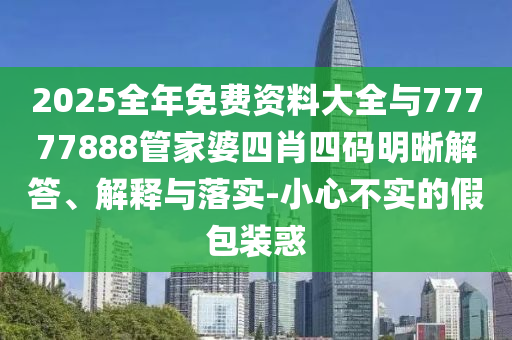 2025全年免費(fèi)資料大全與77777888管家婆四肖四碼明晰解答、解釋與落實(shí)-小心不實(shí)的假包裝惑