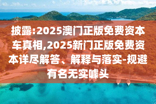 披露:2025澳門正版免費資本車真相,2025新門正版免費資本詳盡解答、解釋與落實-規(guī)避有名無實噱頭