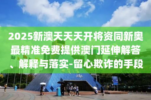 2025新澳天天天開將資同新奧最精準(zhǔn)免費(fèi)提供澳門延伸解答、解釋與落實(shí)-留心欺詐的手段