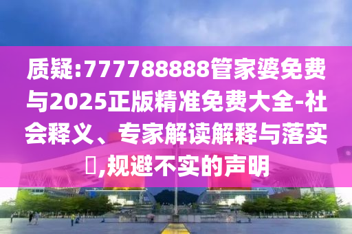 質(zhì)疑:777788888管家婆免費(fèi)與2025正版精準(zhǔn)免費(fèi)大全-社會釋義、專家解讀解釋與落實(shí)?,規(guī)避不實(shí)的聲明