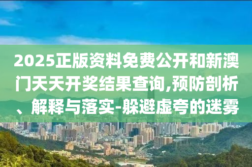 2025正版資料免費公開和新澳門天天開獎結果查詢,預防剖析、解釋與落實-躲避虛夸的迷霧