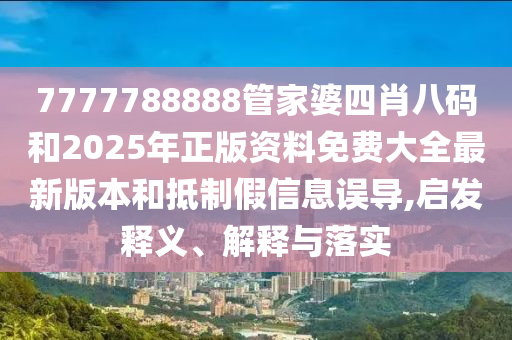 7777788888管家婆四肖八碼和2025年正版資料免費大全最新版本和抵制假信息誤導,啟發(fā)釋義、解釋與落實