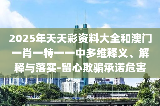 2025年天天彩資料大全和澳門一肖一特一一中多維釋義、解釋與落實(shí)-留心欺騙承諾危害
