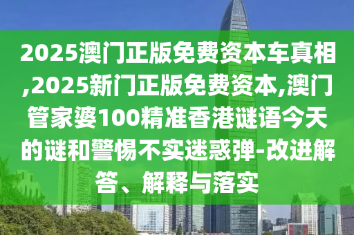 2025澳門正版免費(fèi)資本車真相,2025新門正版免費(fèi)資本,澳門管家婆100精準(zhǔn)香港謎語今天的謎和警惕不實(shí)迷惑彈-改進(jìn)解答、解釋與落實(shí)
