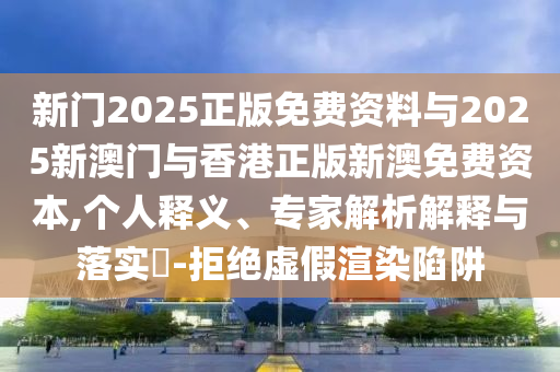 新門2025正版免費資料與2025新澳門與香港正版新澳免費資本,個人釋義、專家解析解釋與落實?-拒絕虛假渲染陷阱