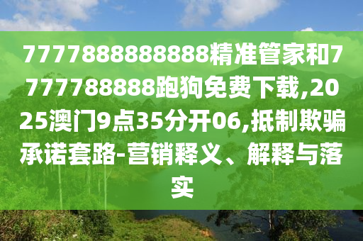 7777888888888精準(zhǔn)管家和7777788888跑狗免費下載,2025澳門9點35分開06,抵制欺騙承諾套路-營銷釋義、解釋與落實