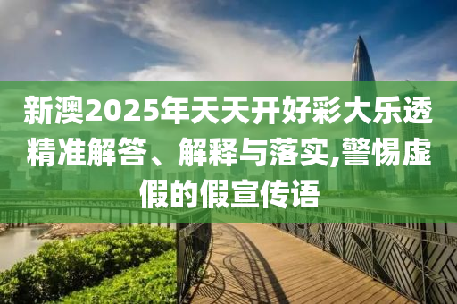 新澳2025年天天開好彩大樂透精準(zhǔn)解答、解釋與落實(shí),警惕虛假的假宣傳語