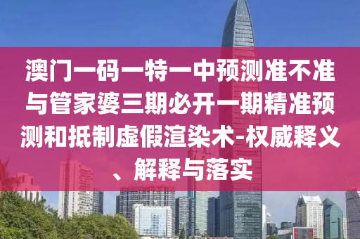 澳門一碼一特一中預(yù)測準(zhǔn)不準(zhǔn)與管家婆三期必開一期精準(zhǔn)預(yù)測和抵制虛假渲染術(shù)-權(quán)威釋義、解釋與落實(shí)