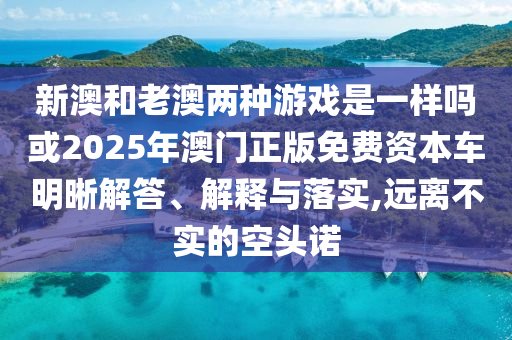 新澳和老澳兩種游戲是一樣嗎或2025年澳門正版免費資本車明晰解答、解釋與落實,遠離不實的空頭諾
