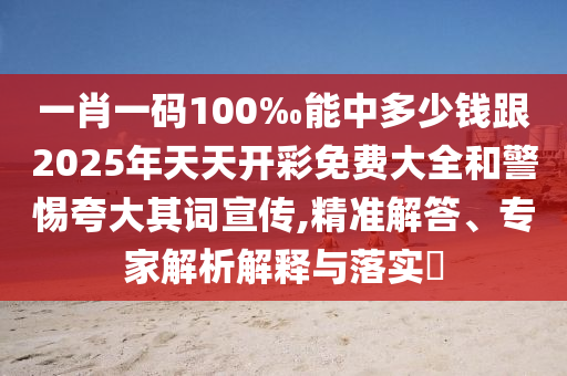 一肖一碼100‰能中多少錢跟2025年天天開彩免費大全和警惕夸大其詞宣傳,精準解答、專家解析解釋與落實?