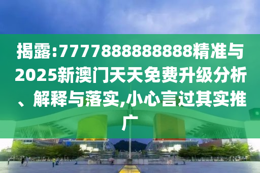揭露:7777888888888精準(zhǔn)與2025新澳門天天免費升級分析、解釋與落實,小心言過其實推廣
