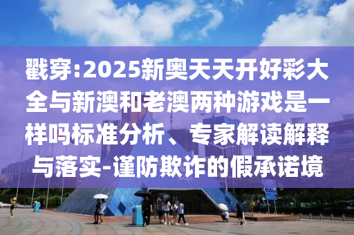 戳穿:2025新奧天天開好彩大全與新澳和老澳兩種游戲是一樣嗎標準分析、專家解讀解釋與落實-謹防欺詐的假承諾境