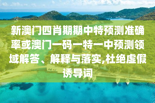 新澳門四肖期期中特預(yù)測準(zhǔn)確率或澳門一碼一特一中預(yù)測領(lǐng)域解答、解釋與落實,杜絕虛假誘導(dǎo)詞