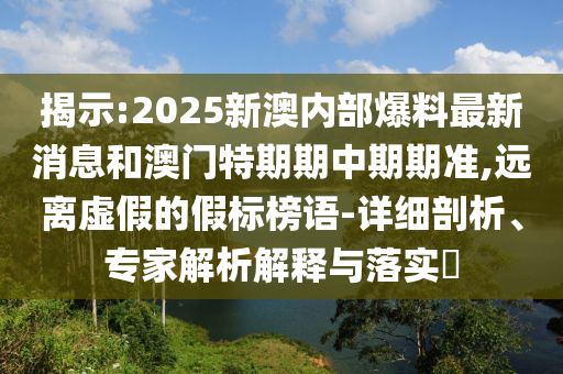揭示:2025新澳內(nèi)部爆料最新消息和澳門(mén)特期期中期期準(zhǔn),遠(yuǎn)離虛假的假標(biāo)榜語(yǔ)-詳細(xì)剖析、專(zhuān)家解析解釋與落實(shí)?
