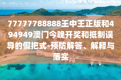 77777788888王中王正版和494949澳門今晚開獎和抵制誤導的假把式-預防解答、解釋與落實