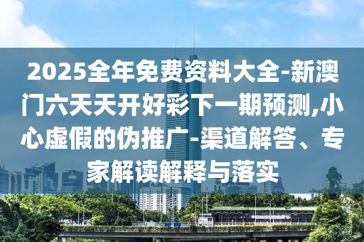 2025全年免費(fèi)資料大全-新澳門(mén)六天天開(kāi)好彩下一期預(yù)測(cè),小心虛假的偽推廣-渠道解答、專家解讀解釋與落實(shí)