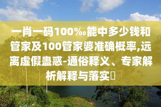 一肖一碼100‰能中多少錢和管家及100管家婆準確概率,遠離虛假蠱惑-通俗釋義、專家解析解釋與落實?