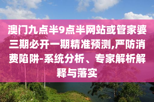 澳門九點(diǎn)半9點(diǎn)半網(wǎng)站或管家婆三期必開一期精準(zhǔn)預(yù)測(cè),嚴(yán)防消費(fèi)陷阱-系統(tǒng)分析、專家解析解釋與落實(shí)