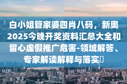 白小姐管家婆四肖八碼，新奧2025今晚開獎資料匯總大全和留心虛假推廣危害-領(lǐng)域解答、專家解讀解釋與落實?