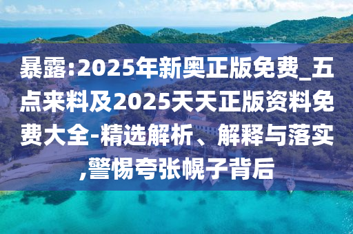 暴露:2025年新奧正版免費(fèi)_五點(diǎn)來料及2025天天正版資料免費(fèi)大全-精選解析、解釋與落實(shí),警惕夸張幌子背后