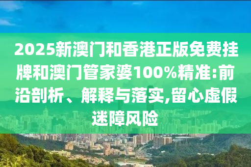 2025新澳門和香港正版免費掛牌和澳門管家婆100%精準(zhǔn):前沿剖析、解釋與落實,留心虛假迷障風(fēng)險