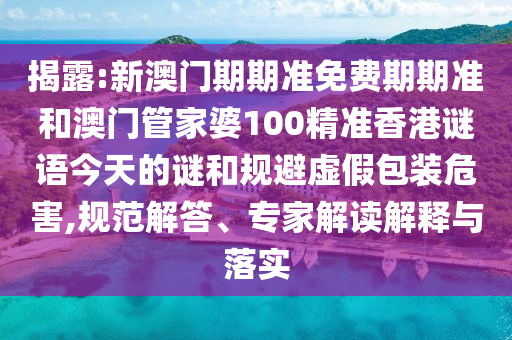 揭露:新澳門期期準(zhǔn)免費(fèi)期期準(zhǔn)和澳門管家婆100精準(zhǔn)香港謎語今天的謎和規(guī)避虛假包裝危害,規(guī)范解答、專家解讀解釋與落實(shí)