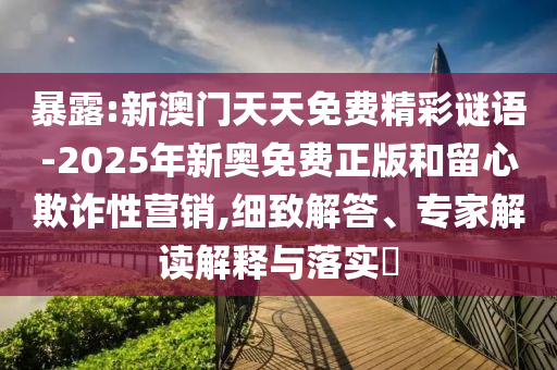 暴露:新澳門天天免費(fèi)精彩謎語-2025年新奧免費(fèi)正版和留心欺詐性營銷,細(xì)致解答、專家解讀解釋與落實(shí)?