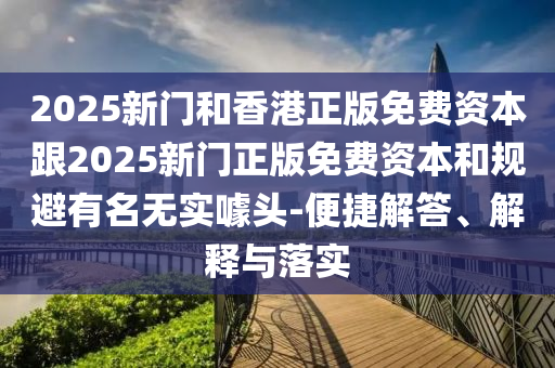 2025新門(mén)和香港正版免費(fèi)資本跟2025新門(mén)正版免費(fèi)資本和規(guī)避有名無(wú)實(shí)噱頭-便捷解答、解釋與落實(shí)