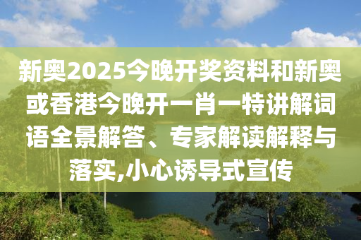新奧2025今晚開(kāi)獎(jiǎng)資料和新奧或香港今晚開(kāi)一肖一特講解詞語(yǔ)全景解答、專家解讀解釋與落實(shí),小心誘導(dǎo)式宣傳