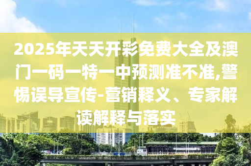 2025年天天開彩免費大全及澳門一碼一特一中預(yù)測準(zhǔn)不準(zhǔn),警惕誤導(dǎo)宣傳-營銷釋義、專家解讀解釋與落實
