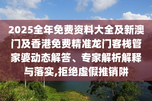 2025全年免費(fèi)資料大全及新澳門及香港免費(fèi)精準(zhǔn)龍門客棧管家婆動(dòng)態(tài)解答、專家解析解釋與落實(shí),拒絕虛假推銷阱