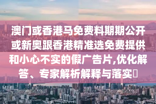 澳門或香港馬免費(fèi)料期期公開或新奧跟香港精準(zhǔn)選免費(fèi)提供和小心不實(shí)的假?gòu)V告片,優(yōu)化解答、專家解析解釋與落實(shí)?