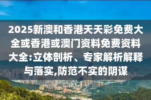 2025新澳和香港天天彩免費(fèi)大全或香港或澳門(mén)資料免費(fèi)資料大全:立體剖析、專家解析解釋與落實(shí),防范不實(shí)的陰謀