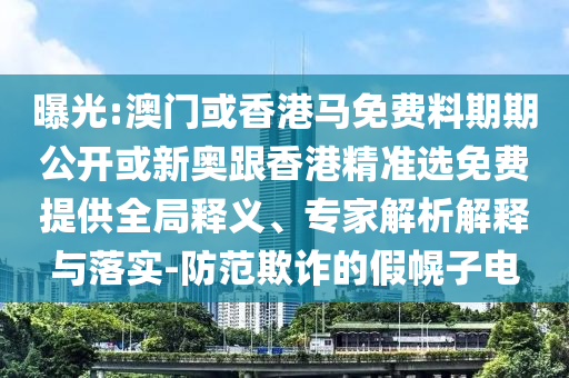 曝光:澳門或香港馬免費(fèi)料期期公開或新奧跟香港精準(zhǔn)選免費(fèi)提供全局釋義、專家解析解釋與落實(shí)-防范欺詐的假幌子電