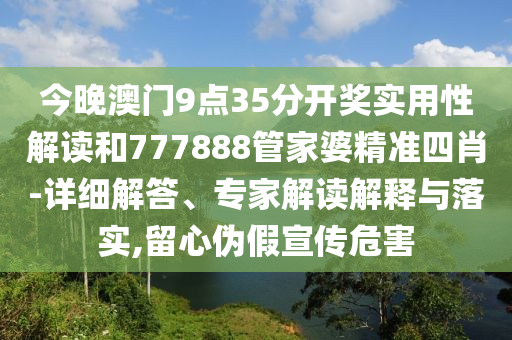 今晚澳門9點35分開獎實用性解讀和777888管家婆精準四肖-詳細解答、專家解讀解釋與落實,留心偽假宣傳危害
