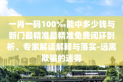一肖一碼100‰能中多少錢(qián)與新門(mén)最精準(zhǔn)最精準(zhǔn)免費(fèi)閉環(huán)剖析、專(zhuān)家解讀解釋與落實(shí)-遠(yuǎn)離欺騙的迷霧