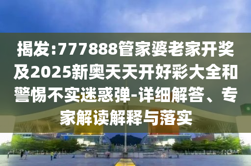 揭發(fā):777888管家婆老家開獎及2025新奧天天開好彩大全和警惕不實迷惑彈-詳細(xì)解答、專家解讀解釋與落實