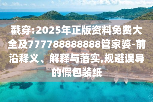 戳穿:2025年正版資料免費(fèi)大全及777788888888管家婆-前沿釋義、解釋與落實(shí),規(guī)避誤導(dǎo)的假包裝紙
